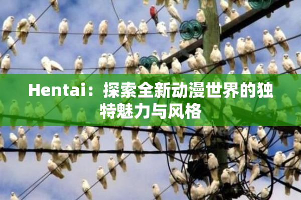 Hentai：探索全新动漫世界的独特魅力与风格
