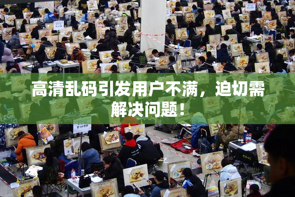 高清乱码引发用户不满，迫切需解决问题！