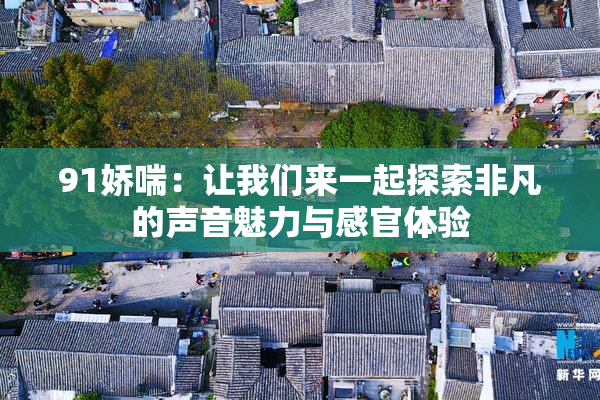 91娇喘：让我们来一起探索非凡的声音魅力与感官体验
