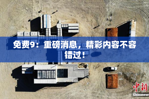 免费9：重磅消息，精彩内容不容错过！