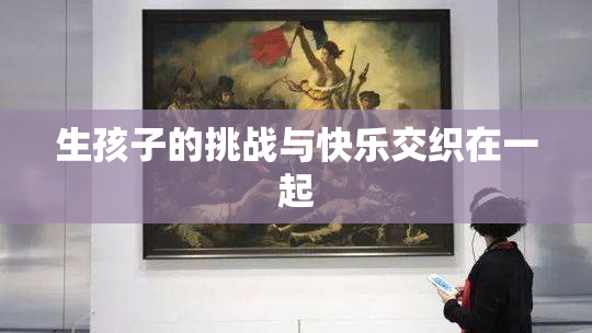 生孩子的挑战与快乐交织在一起