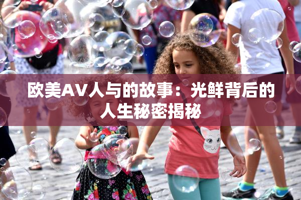 欧美AV人与的故事：光鲜背后的人生秘密揭秘