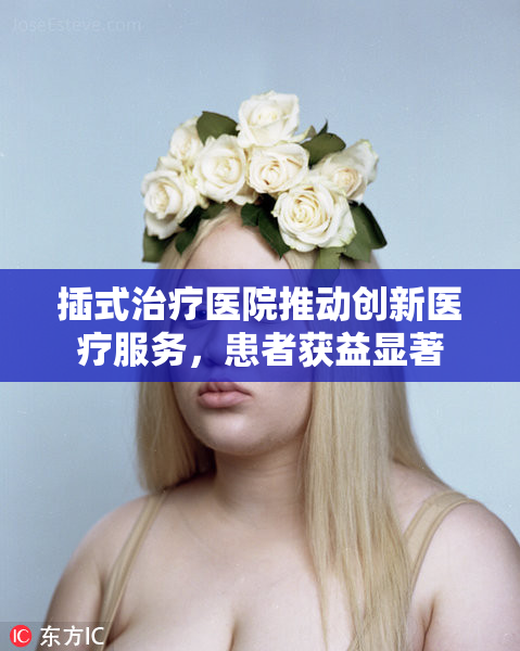 插式治疗医院推动创新医疗服务，患者获益显著