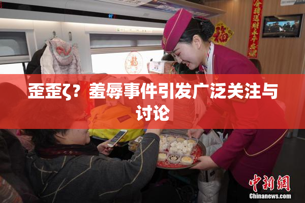 歪歪ζ？羞辱事件引发广泛关注与讨论