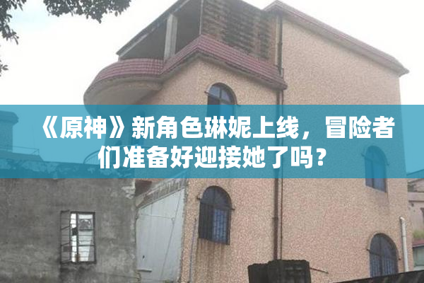 《原神》新角色琳妮上线，冒险者们准备好迎接她了吗？