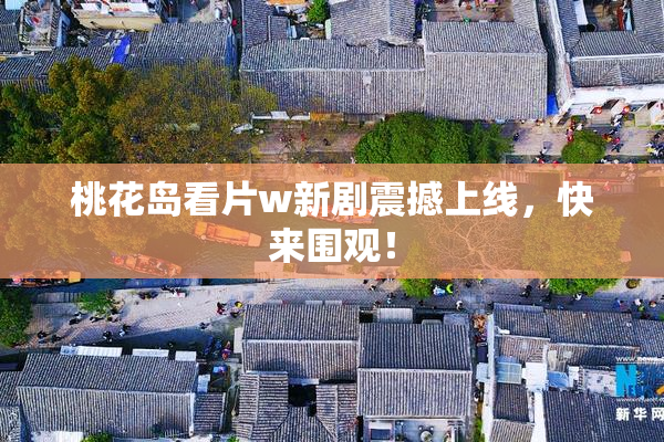 桃花岛看片w新剧震撼上线，快来围观！