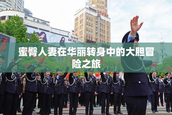 蜜臀人妻在华丽转身中的大胆冒险之旅