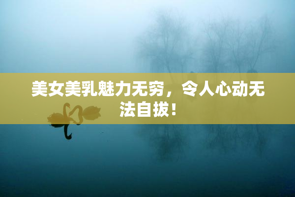 美女美乳魅力无穷，令人心动无法自拔！