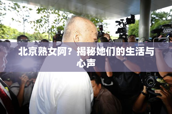 北京熟女阿？揭秘她们的生活与心声