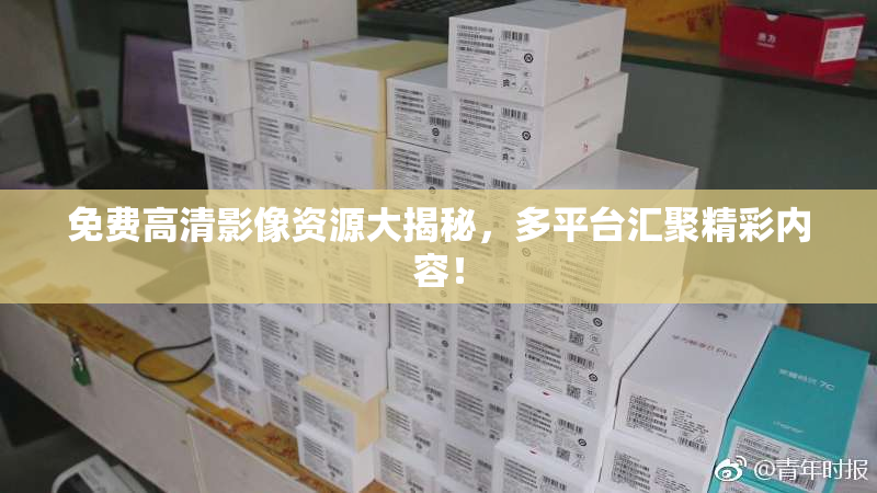 免费高清影像资源大揭秘，多平台汇聚精彩内容！