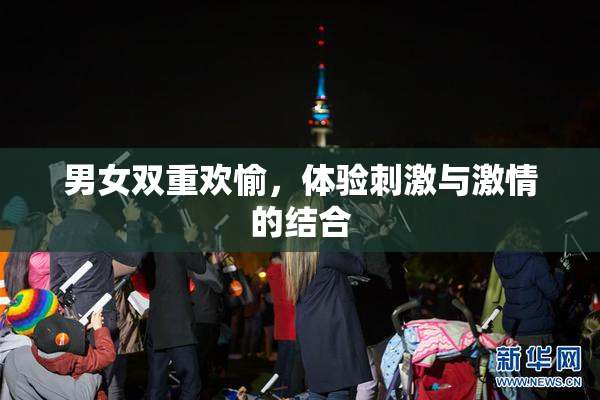男女双重欢愉，体验刺激与激情的结合