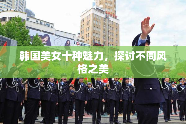 韩国美女十种魅力，探讨不同风格之美