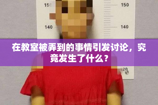 在教室被弄到的事情引发讨论，究竟发生了什么？