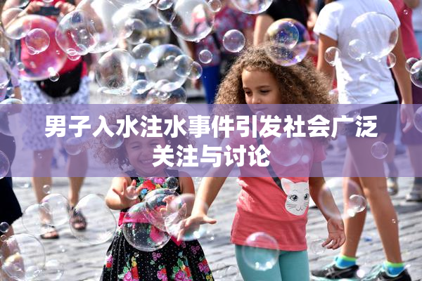 男子入水注水事件引发社会广泛关注与讨论