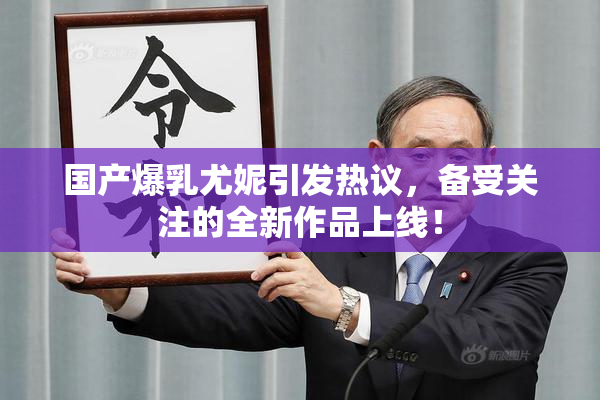 国产爆乳尤妮引发热议，备受关注的全新作品上线！