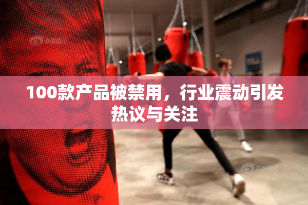 100款产品被禁用，行业震动引发热议与关注