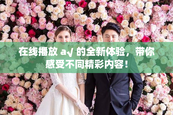在线播放 a√ 的全新体验，带你感受不同精彩内容！