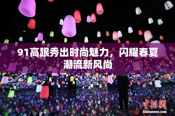 91高跟秀出时尚魅力，闪耀春夏潮流新风尚