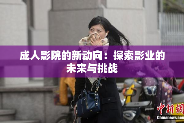 成人影院的新动向：探索影业的未来与挑战