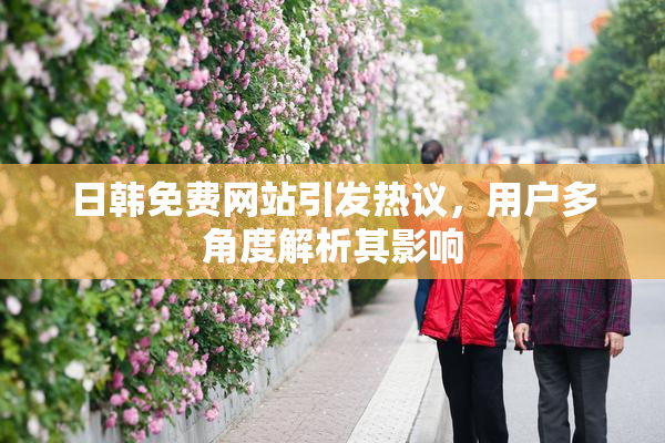 日韩免费网站引发热议，用户多角度解析其影响