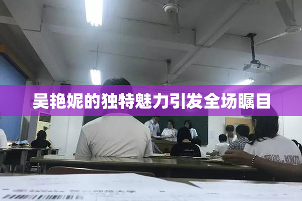 吴艳妮的独特魅力引发全场瞩目