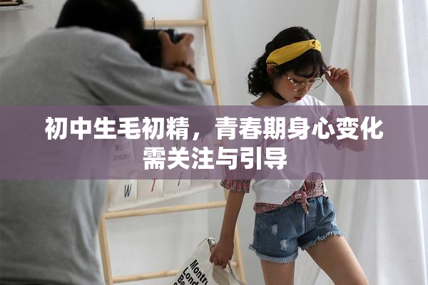 初中生毛初精，青春期身心变化需关注与引导