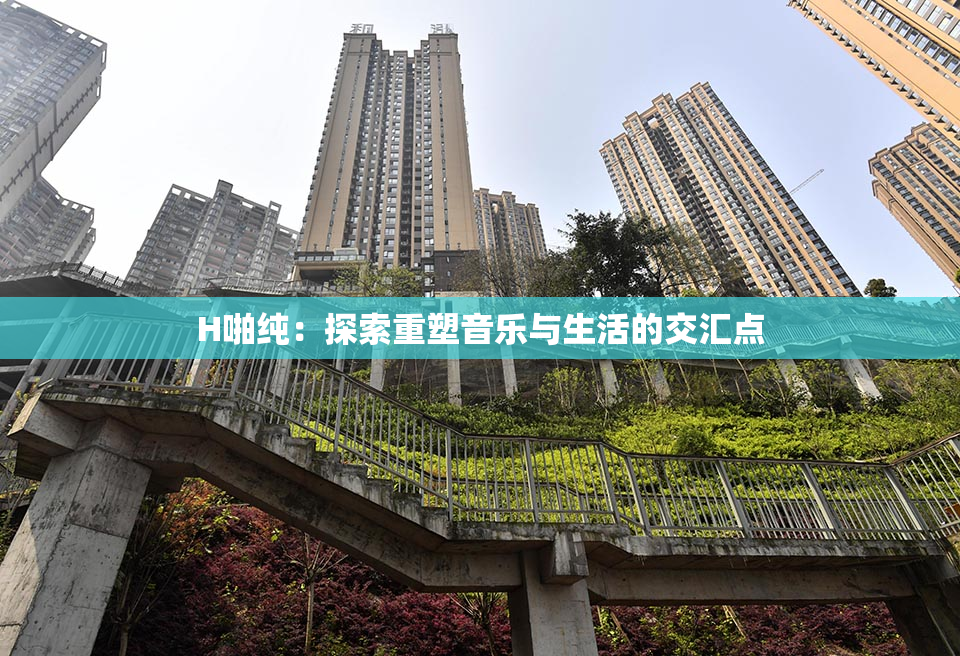 H啪纯：探索重塑音乐与生活的交汇点