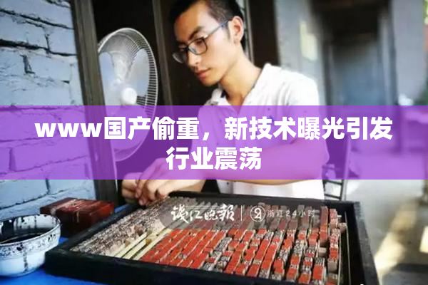 www国产偷重，新技术曝光引发行业震荡