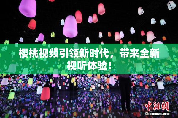 樱桃视频引领新时代，带来全新视听体验！