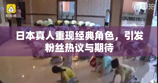 日本真人重现经典角色，引发粉丝热议与期待