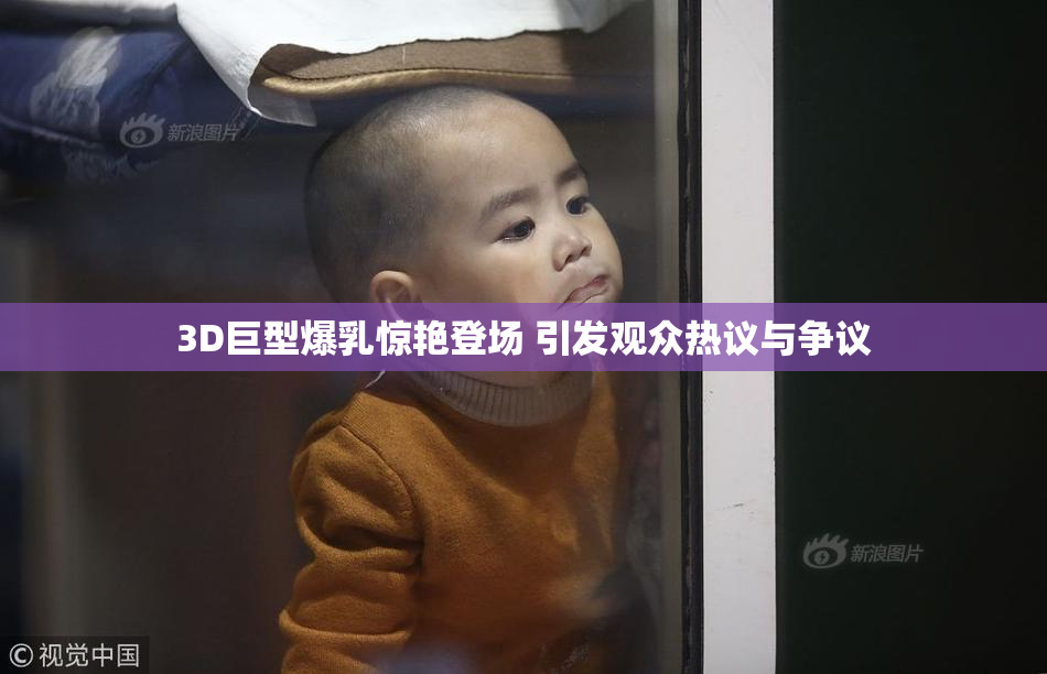 3D巨型爆乳惊艳登场 引发观众热议与争议