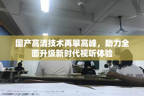 国产高清技术再攀高峰，助力全面升级新时代视听体验