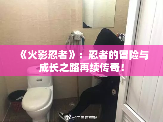 《火影忍者》：忍者的冒险与成长之路再续传奇！