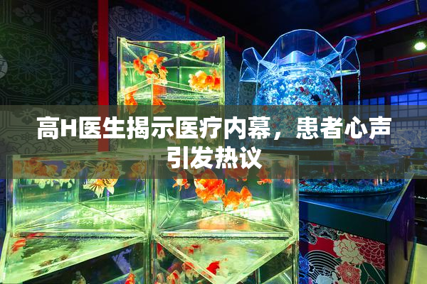 高H医生揭示医疗内幕，患者心声引发热议