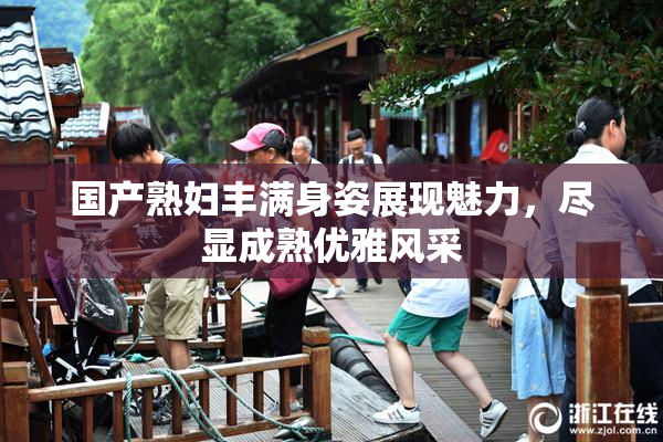 国产熟妇丰满身姿展现魅力，尽显成熟优雅风采