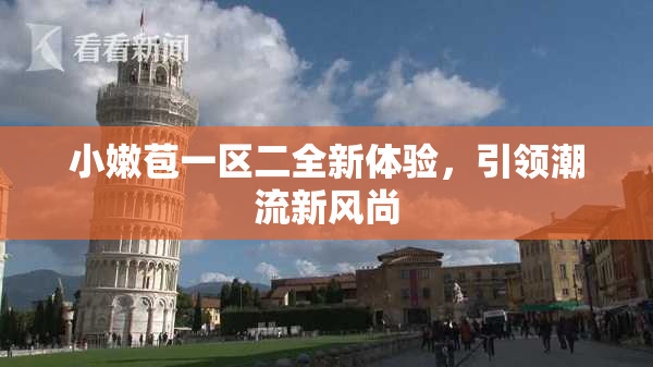 小嫩苞一区二全新体验，引领潮流新风尚