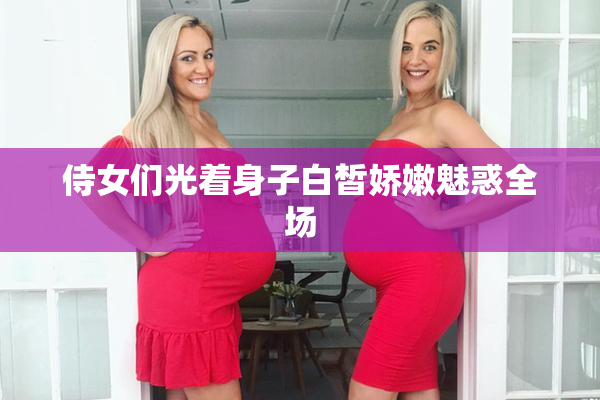 侍女们光着身子白皙娇嫩魅惑全场