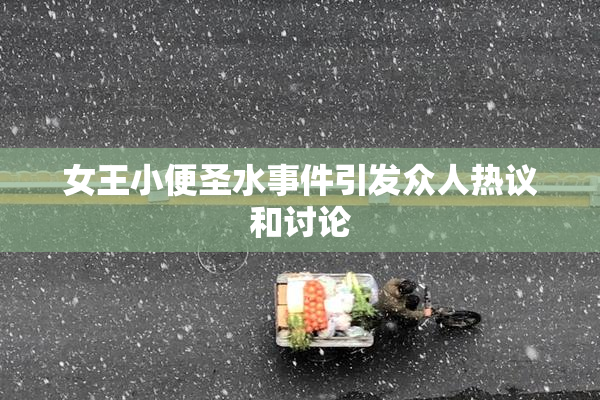 女王小便圣水事件引发众人热议和讨论