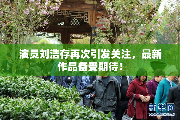 演员刘浩存再次引发关注，最新作品备受期待！