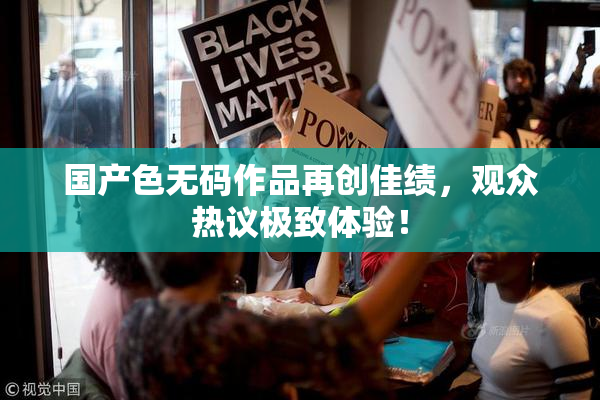 国产色无码作品再创佳绩，观众热议极致体验！
