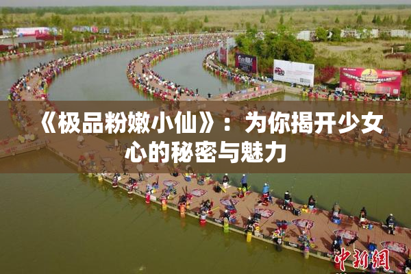 《极品粉嫩小仙》：为你揭开少女心的秘密与魅力