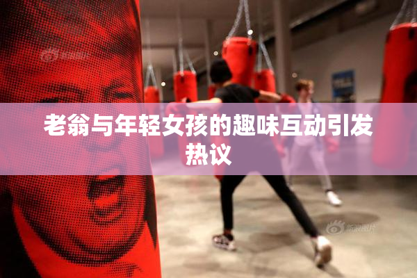 老翁与年轻女孩的趣味互动引发热议
