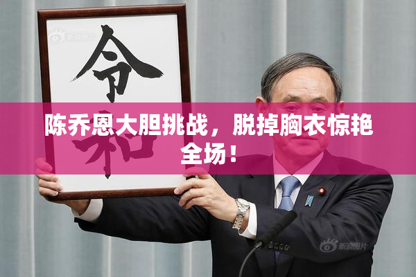 陈乔恩大胆挑战，脱掉胸衣惊艳全场！