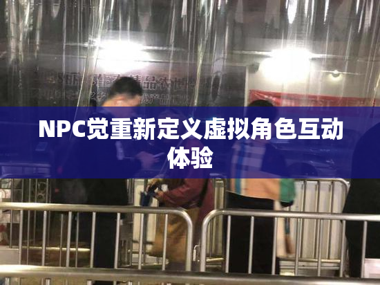 NPC觉重新定义虚拟角色互动体验