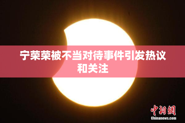 宁荣荣被不当对待事件引发热议和关注
