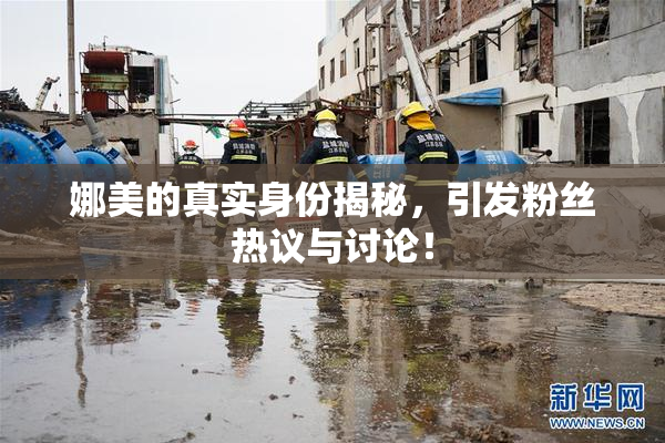 娜美的真实身份揭秘，引发粉丝热议与讨论！