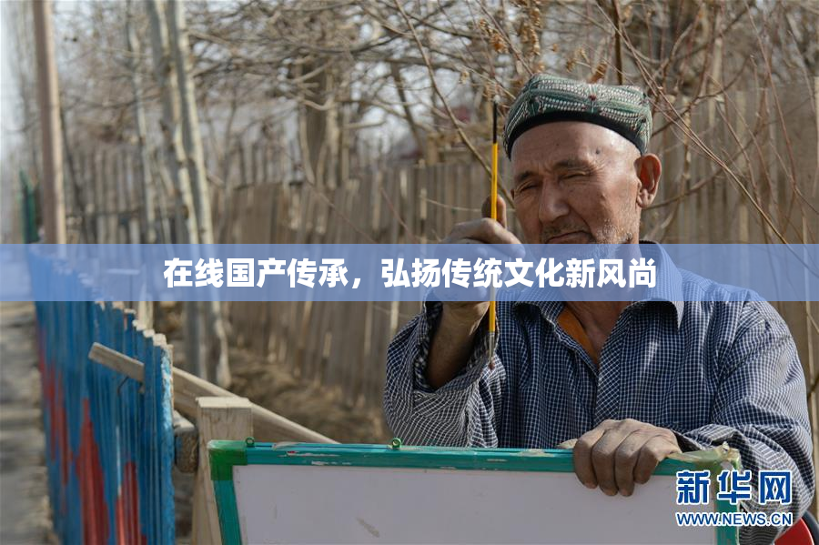 在线国产传承，弘扬传统文化新风尚