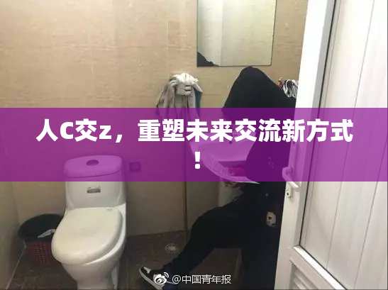 人C交z，重塑未来交流新方式！