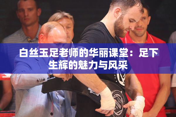 白丝玉足老师的华丽课堂：足下生辉的魅力与风采