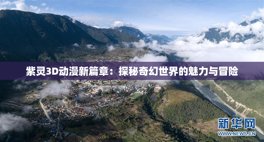 紫灵3D动漫新篇章：探秘奇幻世界的魅力与冒险